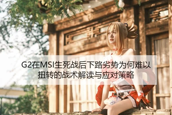 G2在MSI生死战后下路劣势为何难以扭转的战术解读与应对策略